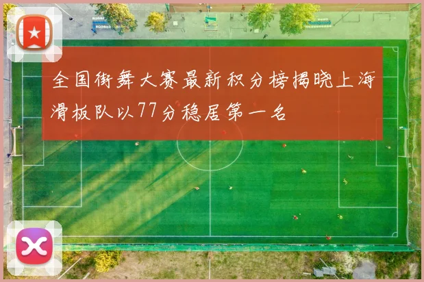 全国街舞大赛最新积分榜揭晓上海滑板队以77分稳居第一名