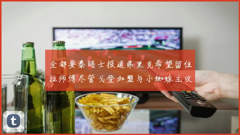 全都要泰晤士报道弗里克希望留住拉师傅尽管戈登加盟与小蜘蛛主攻