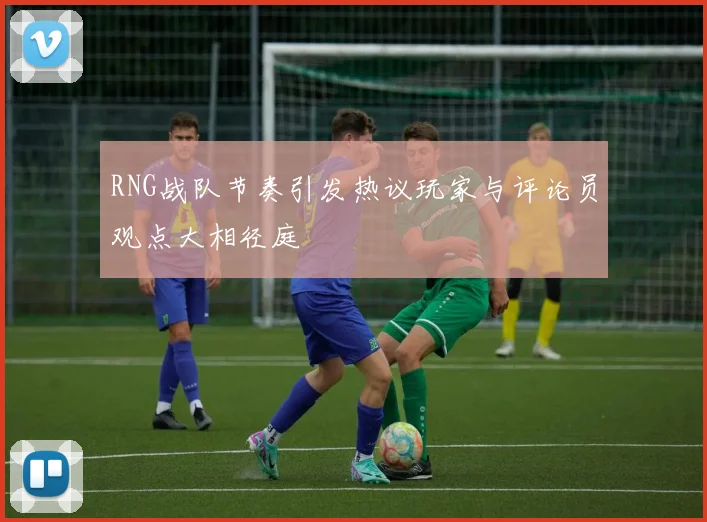 RNG战队节奏引发热议玩家与评论员观点大相径庭