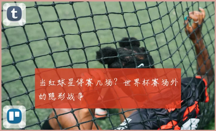 当红球星停赛几场？世界杯赛场外的隐形战争