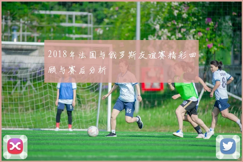 2018年法国与俄罗斯友谊赛精彩回顾与赛后分析